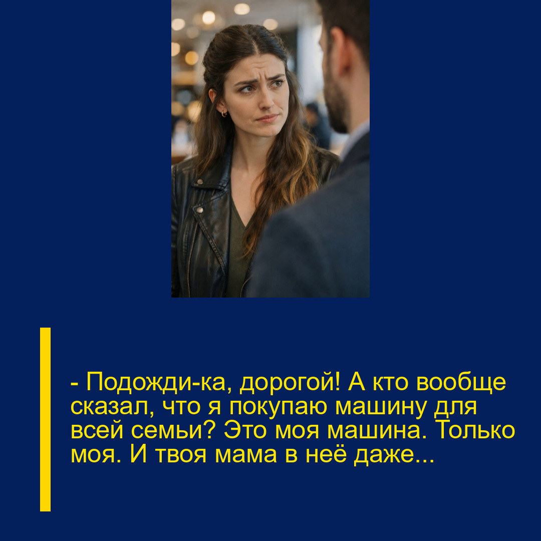 — Подожди-ка, дорогой! А кто вообще сказал, что я покупаю машину для всей семьи? Это моя машина. Только моя. И твоя мама в неё даже…