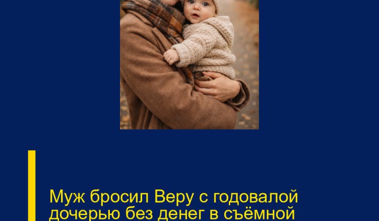 Муж бросил Веру с годовалой дочерью без денег в съёмной квартире.
